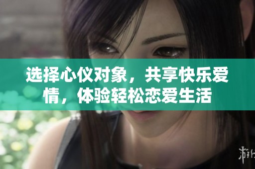 选择心仪对象，共享快乐爱情，体验轻松恋爱生活
