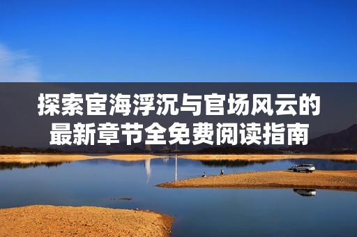 探索宦海浮沉与官场风云的最新章节全免费阅读指南