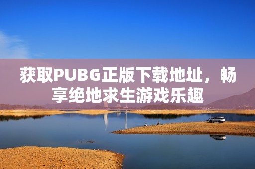 获取PUBG正版下载地址，畅享绝地求生游戏乐趣