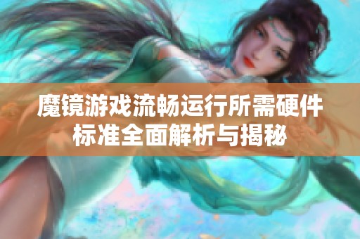 魔镜游戏流畅运行所需硬件标准全面解析与揭秘