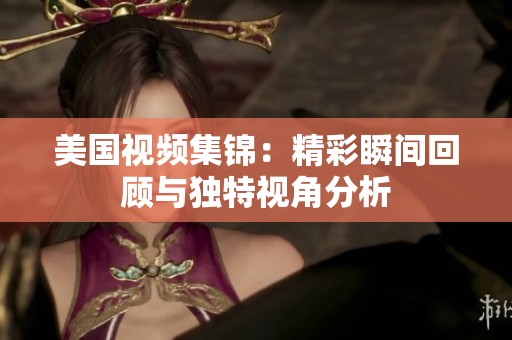 美国视频集锦：精彩瞬间回顾与独特视角分析