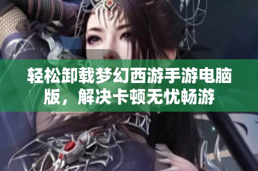 轻松卸载梦幻西游手游电脑版，解决卡顿无忧畅游