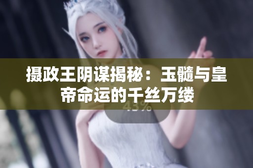 摄政王阴谋揭秘：玉髓与皇帝命运的千丝万缕