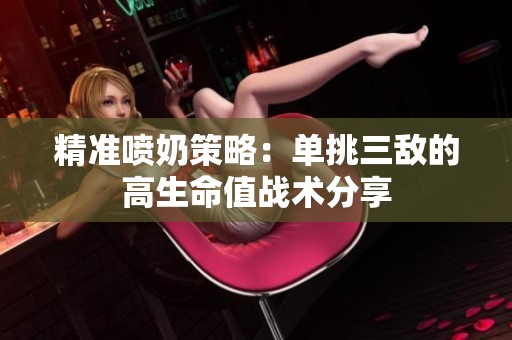 精准喷奶策略：单挑三敌的高生命值战术分享