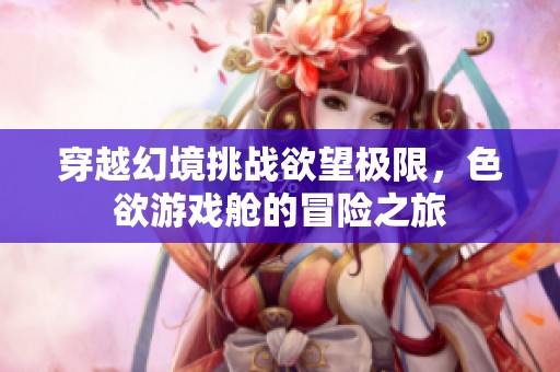 穿越幻境挑战欲望极限，色欲游戏舱的冒险之旅