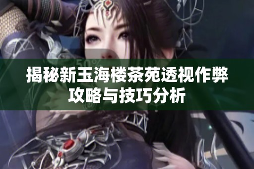 揭秘新玉海楼茶苑透视作弊攻略与技巧分析