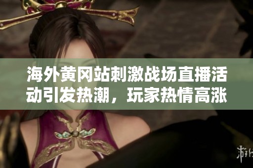 海外黄冈站刺激战场直播活动引发热潮，玩家热情高涨