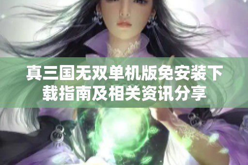 真三国无双单机版免安装下载指南及相关资讯分享