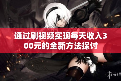 通过刷视频实现每天收入300元的全新方法探讨