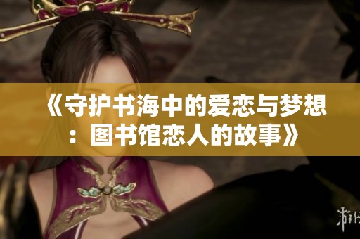 《守护书海中的爱恋与梦想：图书馆恋人的故事》