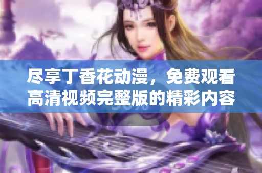 尽享丁香花动漫，免费观看高清视频完整版的精彩内容