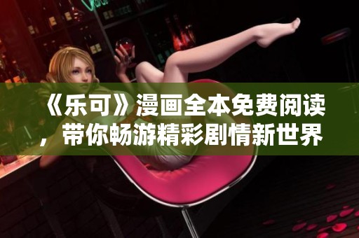 《乐可》漫画全本免费阅读，带你畅游精彩剧情新世界