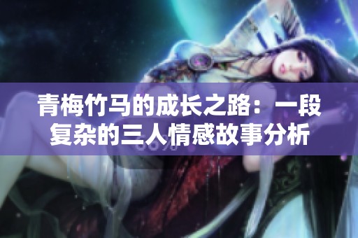 青梅竹马的成长之路：一段复杂的三人情感故事分析