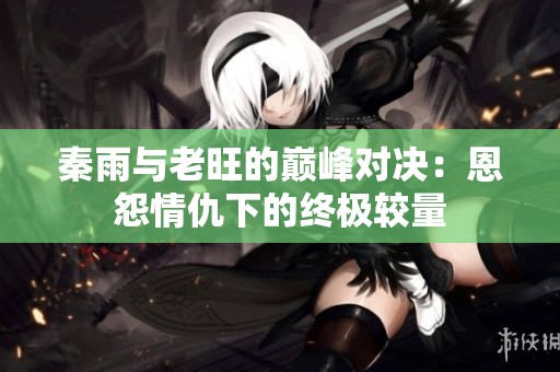 秦雨与老旺的巅峰对决：恩怨情仇下的终极较量