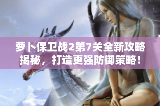 萝卜保卫战2第7关全新攻略揭秘，打造更强防御策略！