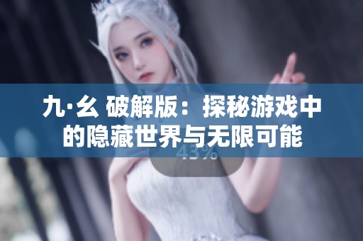 九·幺 破解版：探秘游戏中的隐藏世界与无限可能