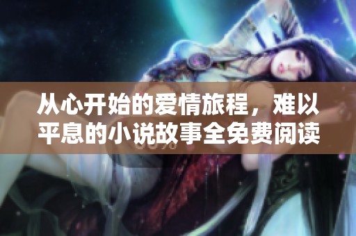 从心开始的爱情旅程，难以平息的小说故事全免费阅读