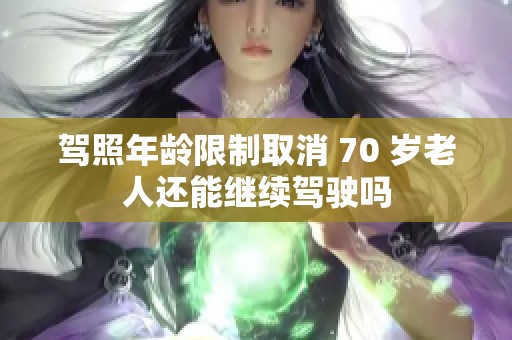驾照年龄限制取消 70 岁老人还能继续驾驶吗