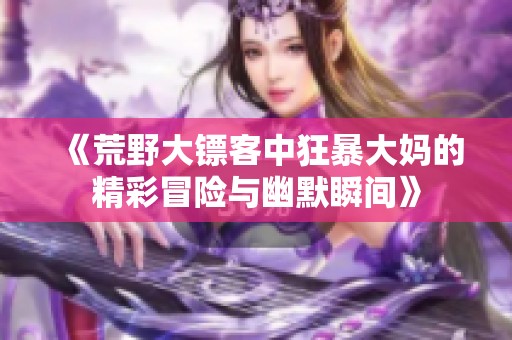 《荒野大镖客中狂暴大妈的精彩冒险与幽默瞬间》