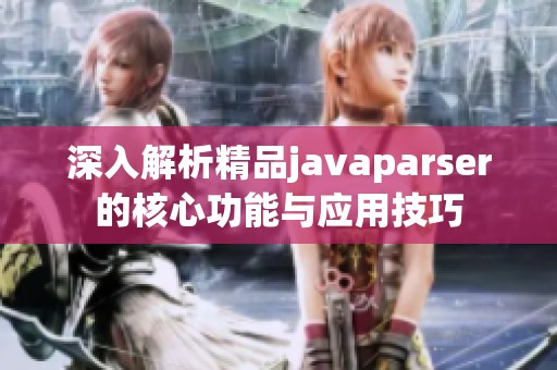 深入解析精品javaparser的核心功能与应用技巧