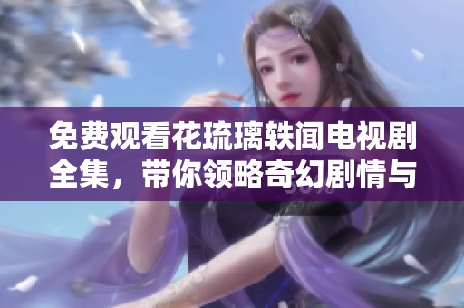 免费观看花琉璃轶闻电视剧全集，带你领略奇幻剧情与角色魅力