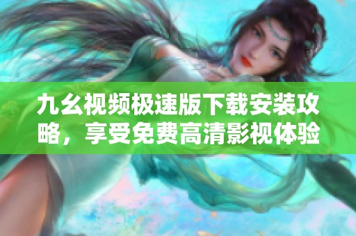 九幺视频极速版下载安装攻略，享受免费高清影视体验