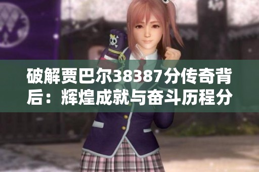 破解贾巴尔38387分传奇背后：辉煌成就与奋斗历程分析