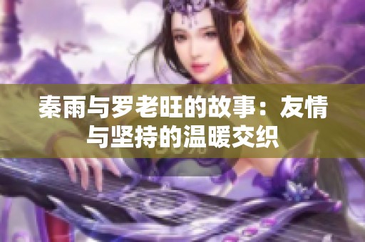 秦雨与罗老旺的故事：友情与坚持的温暖交织