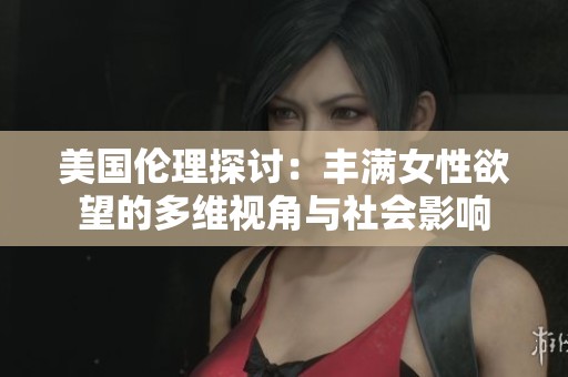 美国伦理探讨：丰满女性欲望的多维视角与社会影响