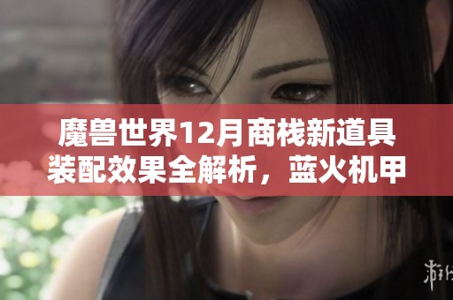 魔兽世界12月商栈新道具装配效果全解析，蓝火机甲魅力无限！