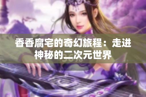 香香腐宅的奇幻旅程：走进神秘的二次元世界