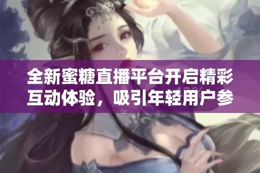 全新蜜糖直播平台开启精彩互动体验，吸引年轻用户参与