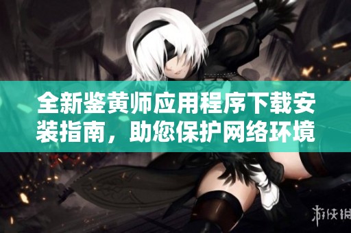 全新鉴黄师应用程序下载安装指南，助您保护网络环境
