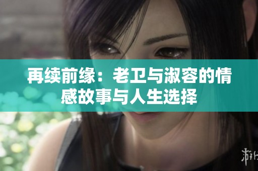 再续前缘：老卫与淑容的情感故事与人生选择