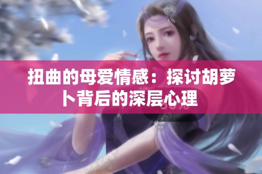 扭曲的母爱情感：探讨胡萝卜背后的深层心理  