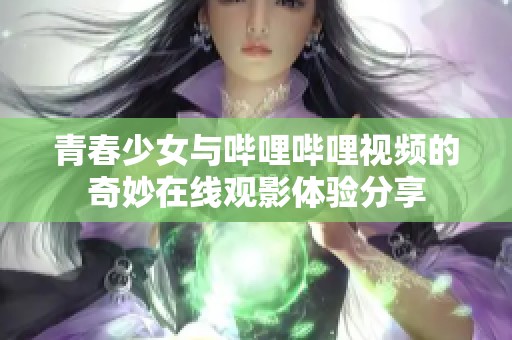 青春少女与哔哩哔哩视频的奇妙在线观影体验分享