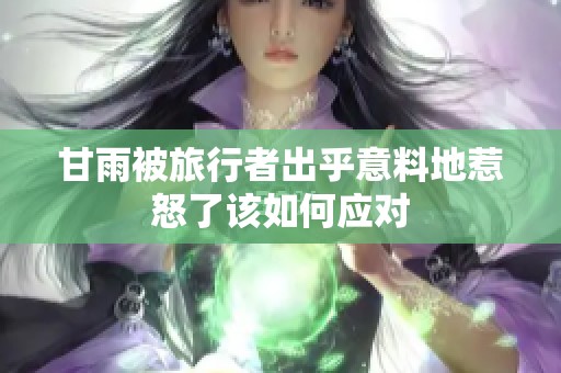 甘雨被旅行者出乎意料地惹怒了该如何应对