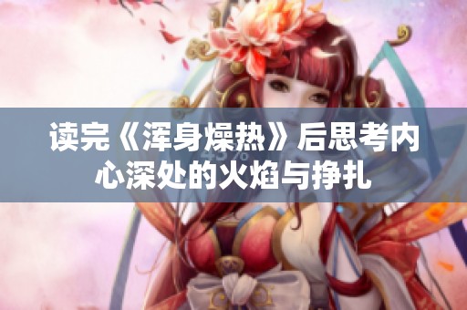 读完《浑身燥热》后思考内心深处的火焰与挣扎