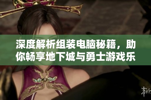 深度解析组装电脑秘籍，助你畅享地下城与勇士游戏乐趣
