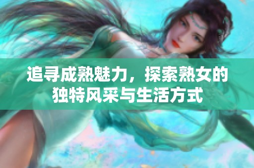 追寻成熟魅力，探索熟女的独特风采与生活方式
