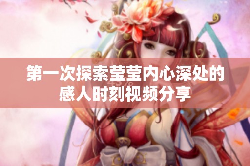 第一次探索莹莹内心深处的感人时刻视频分享
