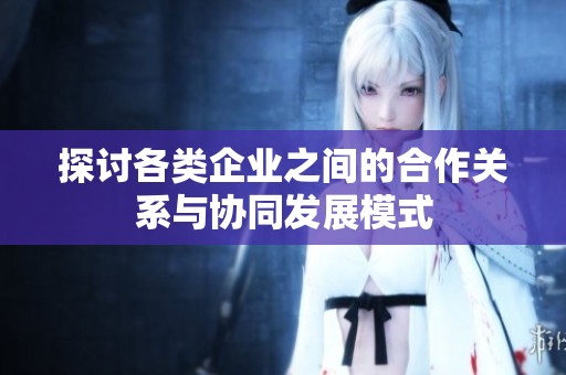 探讨各类企业之间的合作关系与协同发展模式
