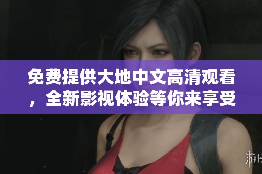 免费提供大地中文高清观看，全新影视体验等你来享受