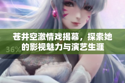 苍井空激情戏揭幕，探索她的影视魅力与演艺生涯