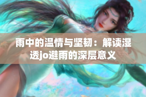 雨中的温情与坚韧：解读湿透jo避雨的深层意义