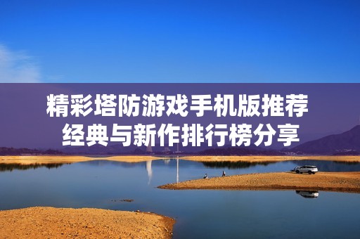 精彩塔防游戏手机版推荐 经典与新作排行榜分享