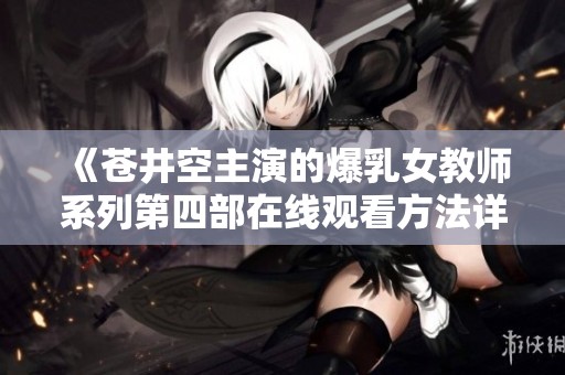 《苍井空主演的爆乳女教师系列第四部在线观看方法详解》
