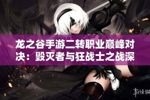 龙之谷手游二转职业巅峰对决：毁灭者与狂战士之战深度解析