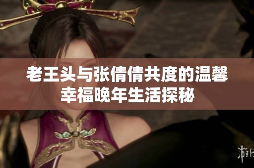 老王头与张倩倩共度的温馨幸福晚年生活探秘