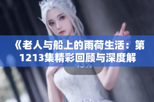《老人与船上的雨荷生活：第1213集精彩回顾与深度解读》